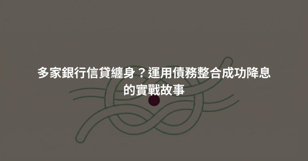 多家銀行信貸纏身？運用債務整合成功降息的實戰故事