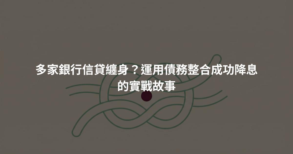 多家銀行信貸纏身？運用債務整合成功降息的實戰故事