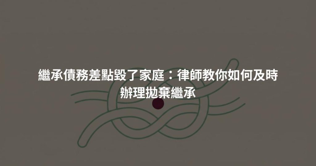 繼承債務差點毀了家庭：律師教你如何及時辦理拋棄繼承