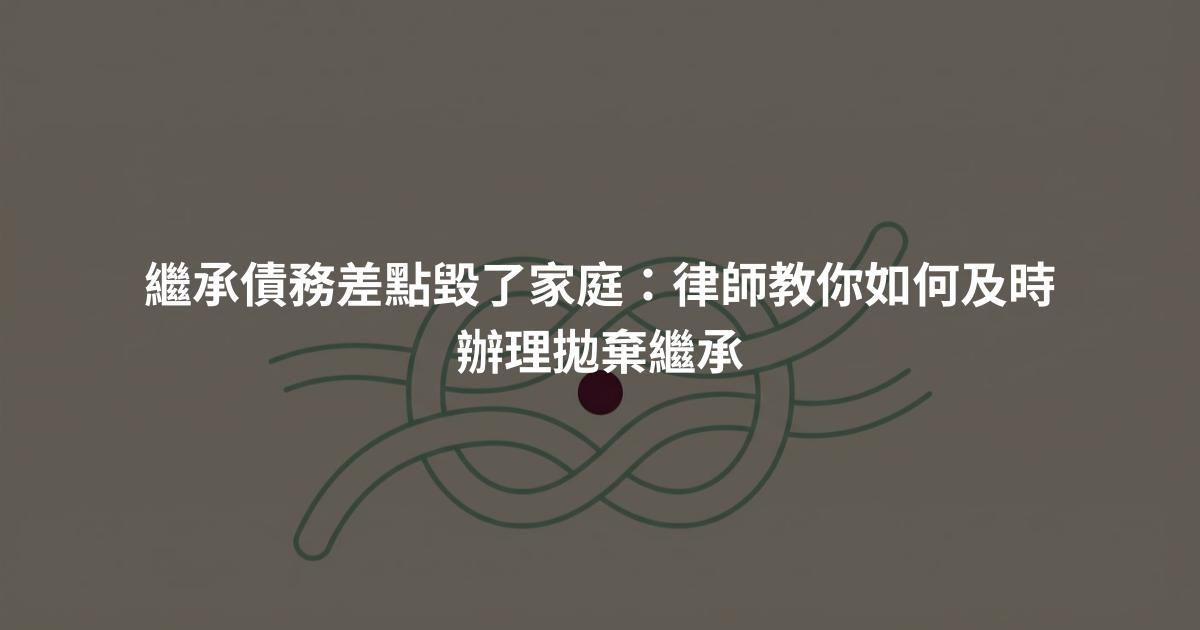 繼承債務差點毀了家庭：律師教你如何及時辦理拋棄繼承